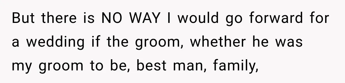 But there is NO WAY I would go forward for a wedding if the groom, whether he was my groom to be, best man, family,