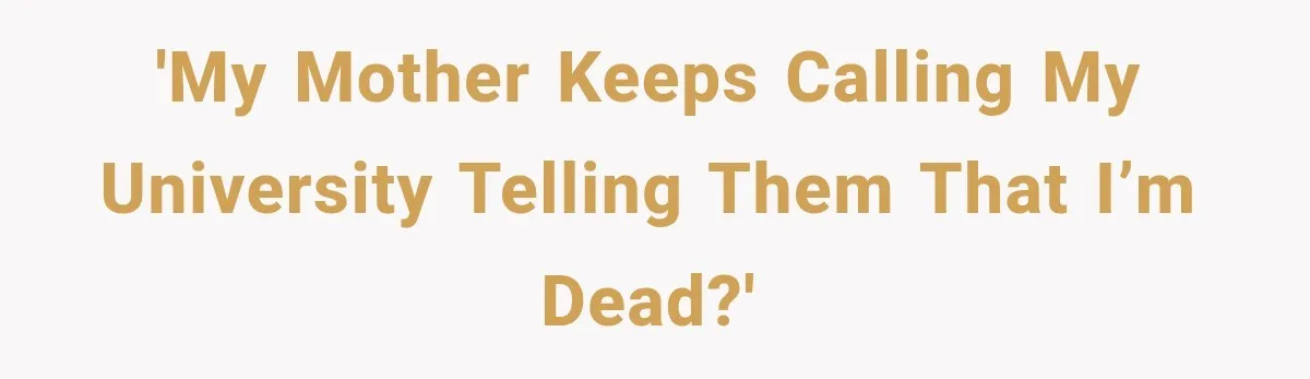 'My mother keeps calling my University telling them that I’m dead?'