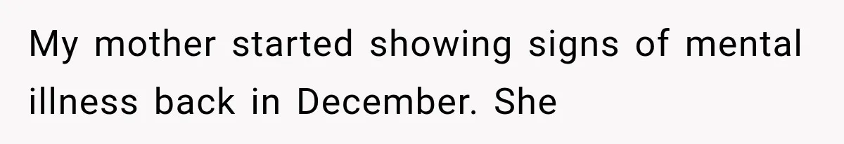 My mother started showing signs of mental illness back in December. She