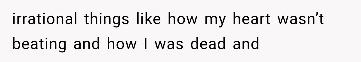 irrational things like how my heart wasn’t beating and how I was dead and
