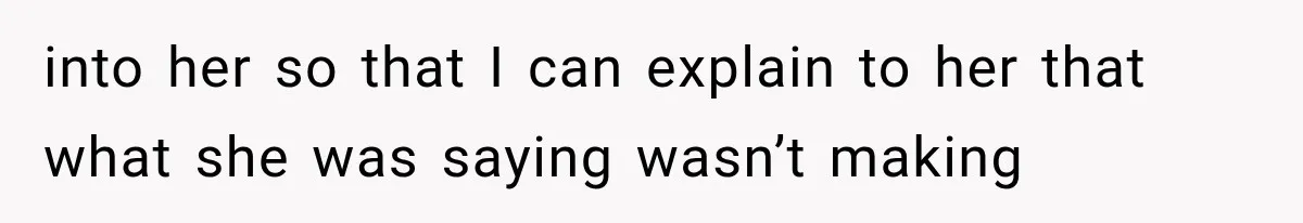 into her so that I can explain to her that what she was saying wasn’t making