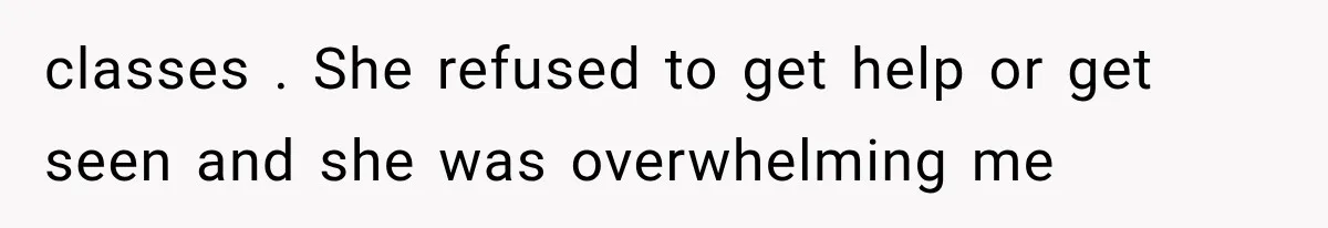 classes . She refused to get help or get seen and she was overwhelming me
