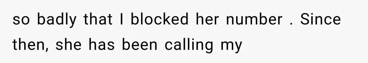 so badly that I blocked her number . Since then, she has been calling my