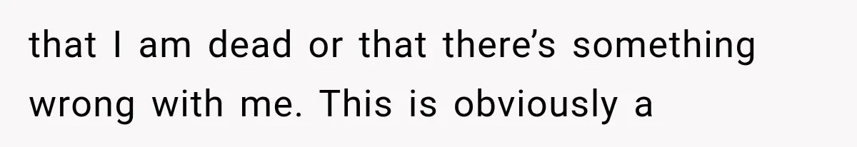 that I am dead or that there’s something wrong with me. This is obviously a