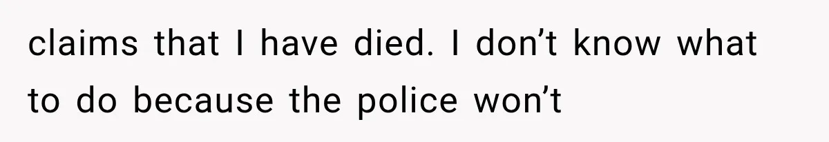 claims that I have died. I don’t know what to do because the police won’t