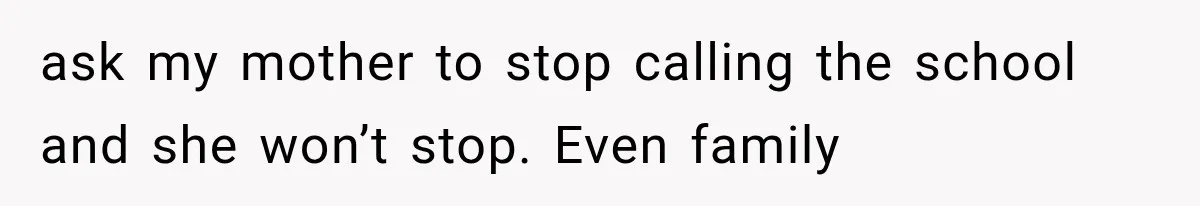 ask my mother to stop calling the school and she won’t stop. Even family