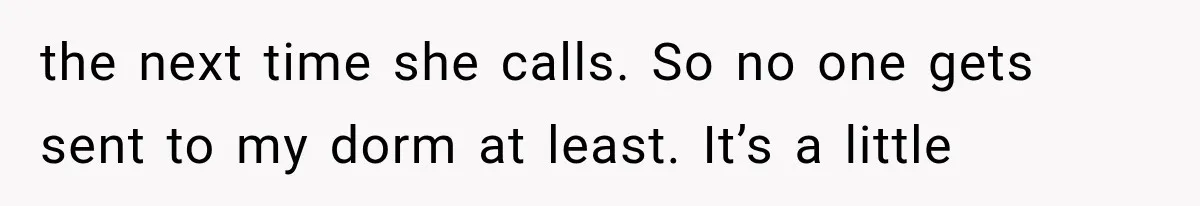 the next time she calls. So no one gets sent to my dorm at least. It’s a little