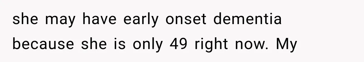 she may have early onset dementia because she is only 49 right now. My