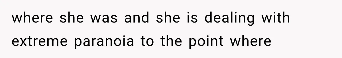 where she was and she is dealing with extreme paranoia to the point where