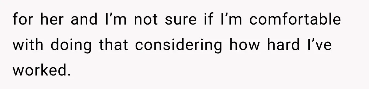 for her and I’m not sure if I’m comfortable with doing that considering how hard I’ve worked.