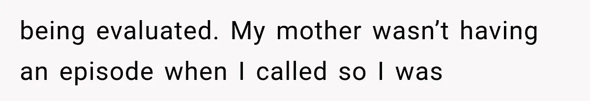 being evaluated. My mother wasn’t having an episode when I called so I was