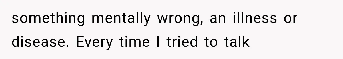 something mentally wrong, an illness or disease. Every time I tried to talk