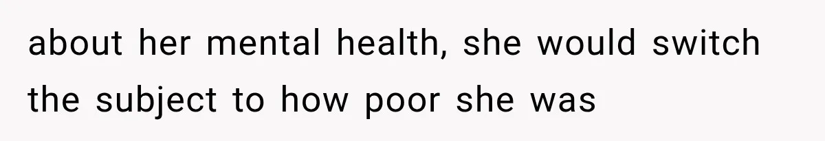 about her mental health, she would switch the subject to how poor she was