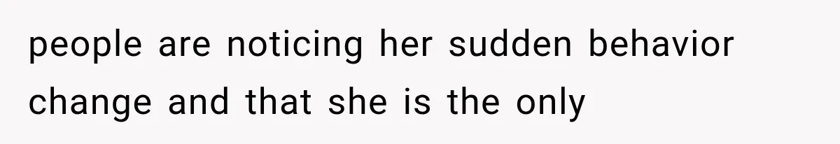 people are noticing her sudden behavior change and that she is the only