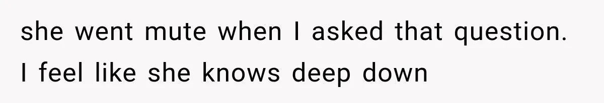 she went mute when I asked that question. I feel like she knows deep down