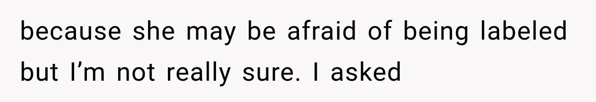 because she may be afraid of being labeled but I’m not really sure. I asked