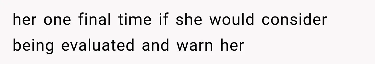 her one final time if she would consider being evaluated and warn her