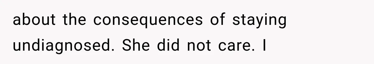 about the consequences of staying undiagnosed. She did not care. I
