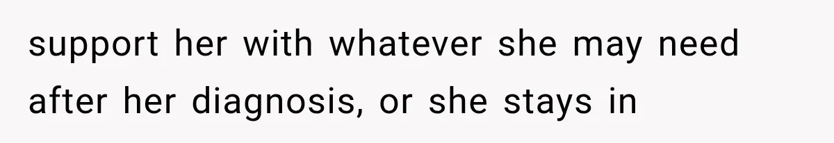 support her with whatever she may need after her diagnosis, or she stays in