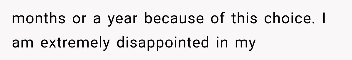 months or a year because of this choice. I am extremely disappointed in my