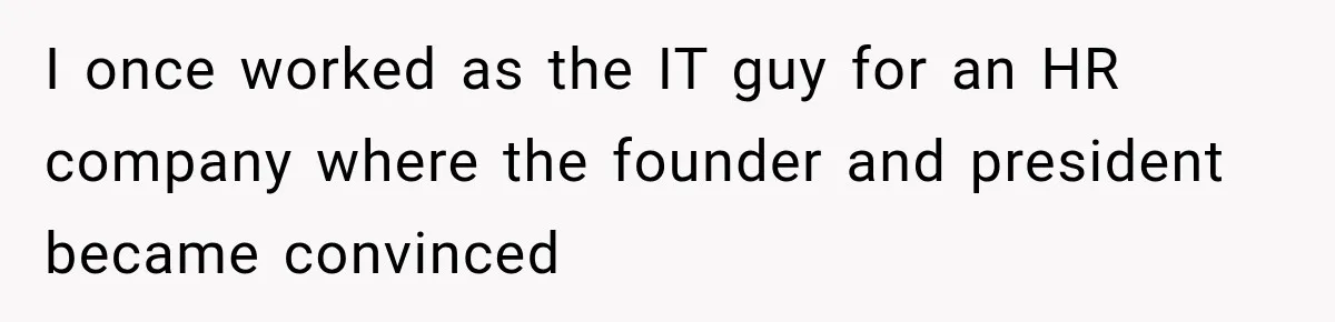 I once worked as the IT guy for an HR company where the founder and president became convinced