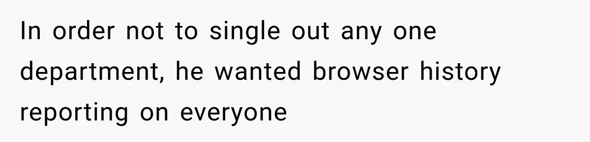 In order not to single out any one department, he wanted browser history reporting on everyone