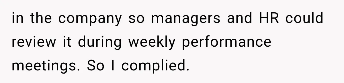 in the company so managers and HR could review it during weekly performance meetings. So I complied.