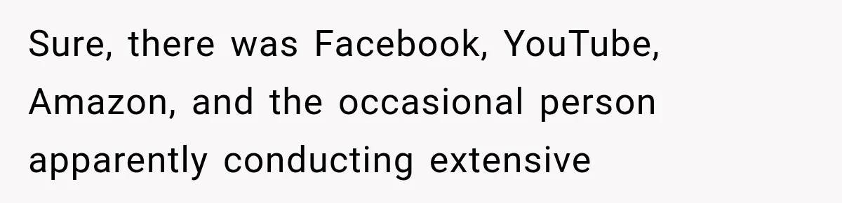 Sure, there was Facebook, YouTube, Amazon, and the occasional person apparently conducting extensive