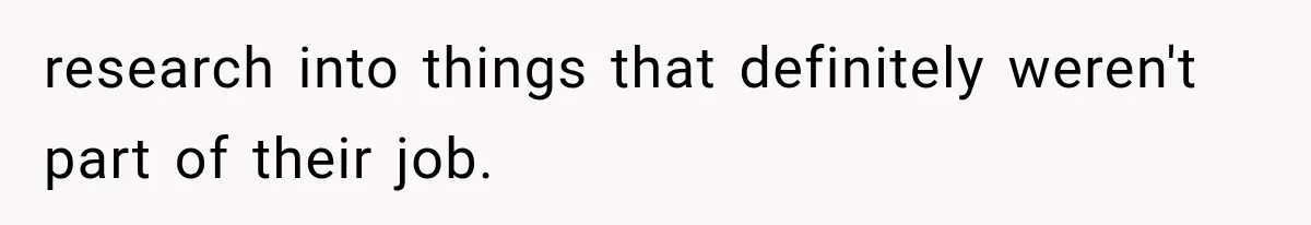 research into things that definitely weren't part of their job.