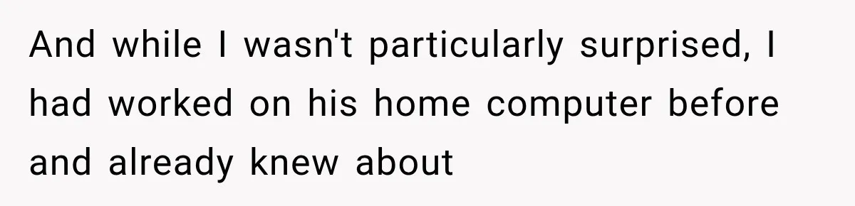 And while I wasn't particularly surprised, I had worked on his home computer before and already knew about