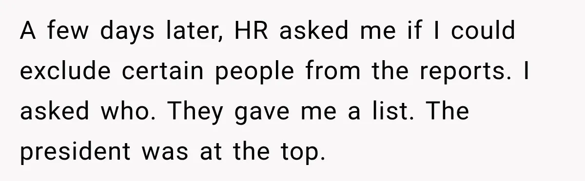 A few days later, HR asked me if I could exclude certain people from the reports. I asked who. They gave me a list. The president was at the top.