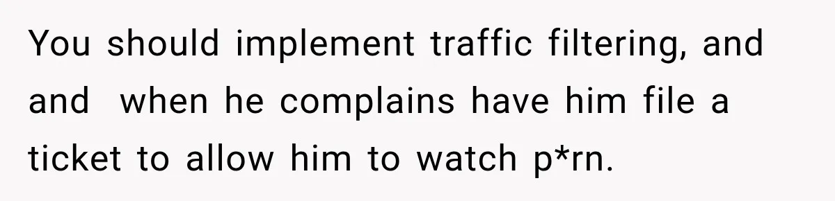 You should implement traffic filtering, and and  when he complains have him file a ticket to allow him to watch p*rn.