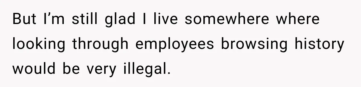 But I’m still glad I live somewhere where looking through employees browsing history would be very illegal.