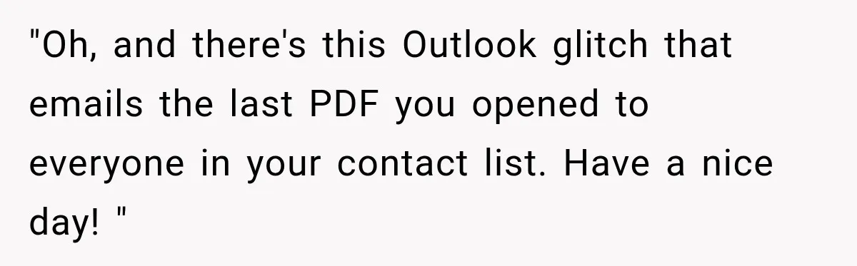 "Oh, and there's this Outlook glitch that emails the last PDF you opened to everyone in your contact list. Have a nice day! "