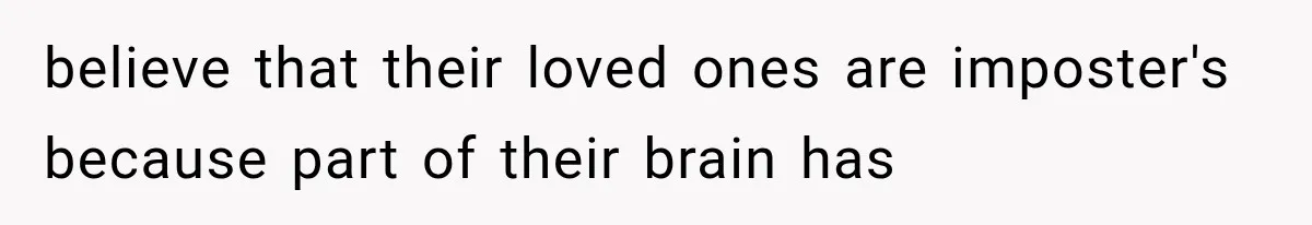 believe that their loved ones are imposter's because part of their brain has