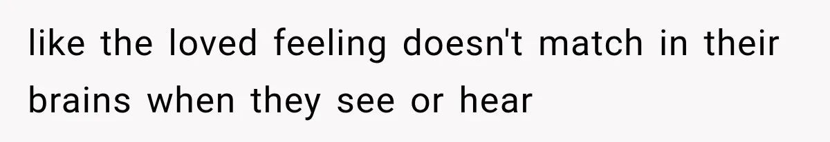 like the loved feeling doesn't match in their brains when they see or hear