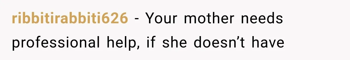 ribbitirabbiti626 − Your mother needs professional help, if she doesn’t have