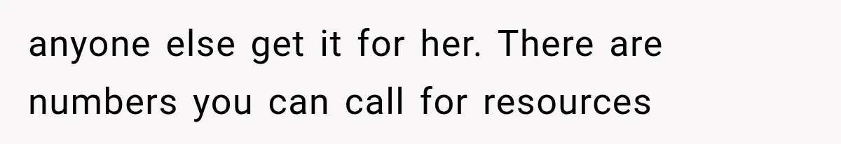 anyone else get it for her. There are numbers you can call for resources