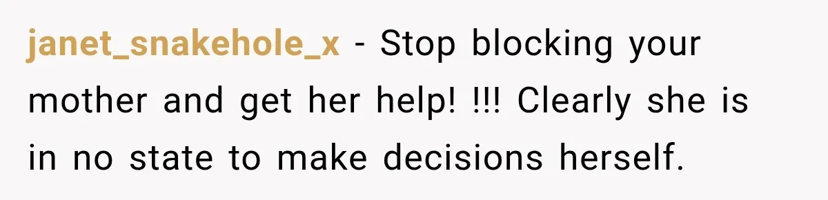 janet_snakehole_x − Stop blocking your mother and get her help! !!! Clearly she is in no state to make decisions herself.