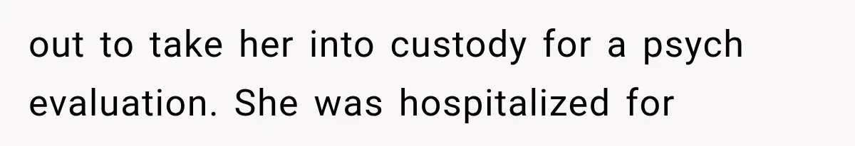 out to take her into custody for a psych evaluation. She was hospitalized for
