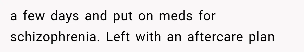 a few days and put on meds for schizophrenia. Left with an aftercare plan