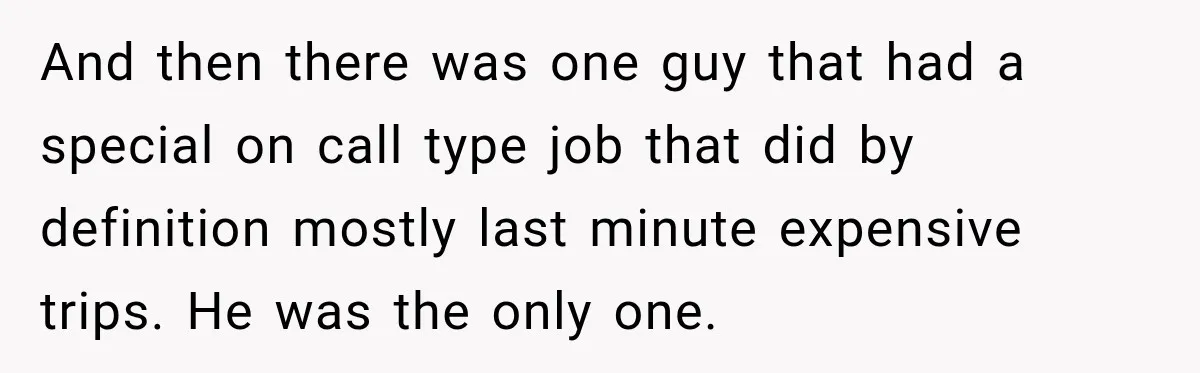 And then there was one guy that had a special on call type job that did by definition mostly last minute expensive trips. He was the only one.