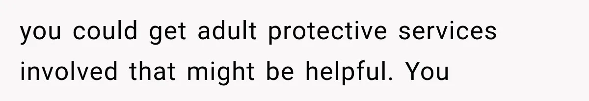 you could get adult protective services involved that might be helpful. You
