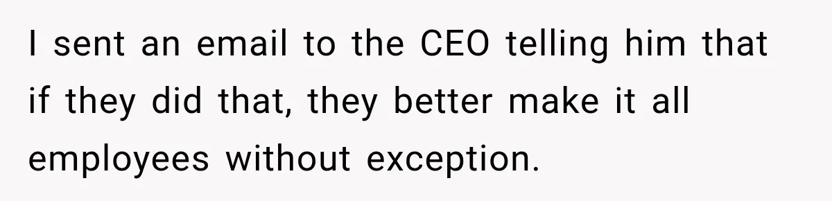 I sent an email to the CEO telling him that if they did that, they better make it all employees without exception.