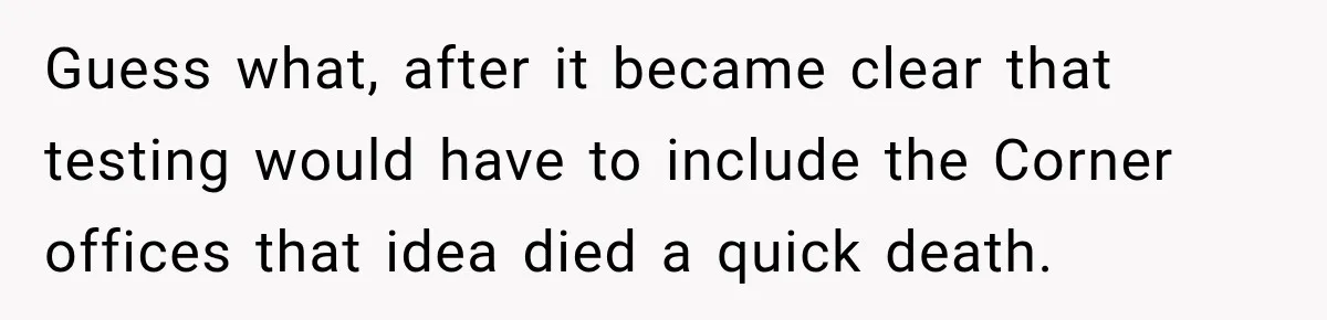 Guess what, after it became clear that testing would have to include the Corner offices that idea died a quick death.