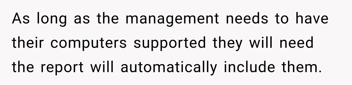As long as the management needs to have their computers supported they will need the report will automatically include them.