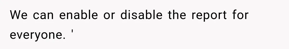 We can enable or disable the report for everyone. '
