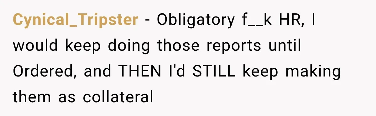 Cynical_Tripster − Obligatory f__k HR, I would keep doing those reports until Ordered, and THEN I'd STILL keep making them as collateral