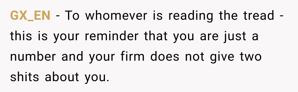 GX_EN − To whomever is reading the tread - this is your reminder that you are just a number and your firm does not give two shits about you.