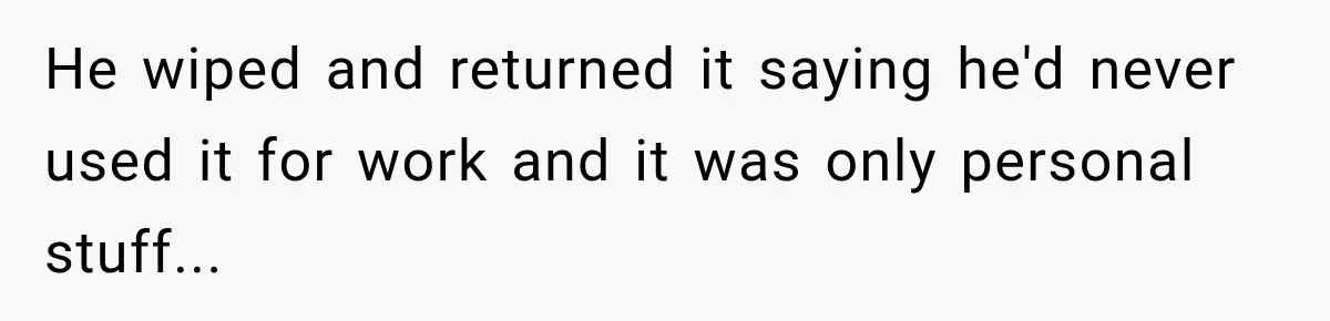 He wiped and returned it saying he'd never used it for work and it was only personal stuff...